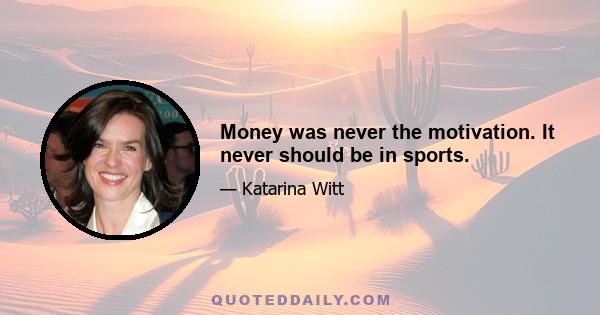 Money was never the motivation. It never should be in sports.