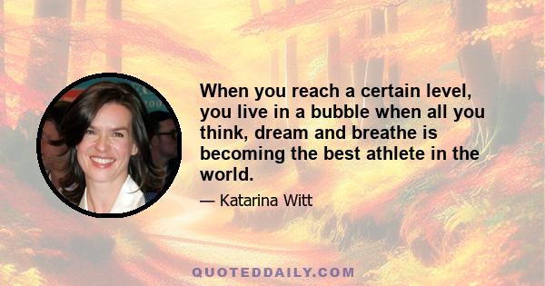 When you reach a certain level, you live in a bubble when all you think, dream and breathe is becoming the best athlete in the world.