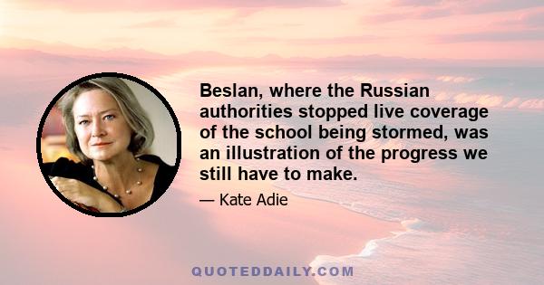 Beslan, where the Russian authorities stopped live coverage of the school being stormed, was an illustration of the progress we still have to make.