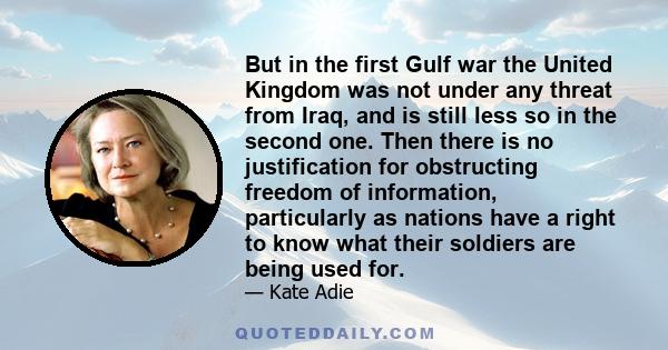 But in the first Gulf war the United Kingdom was not under any threat from Iraq, and is still less so in the second one. Then there is no justification for obstructing freedom of information, particularly as nations