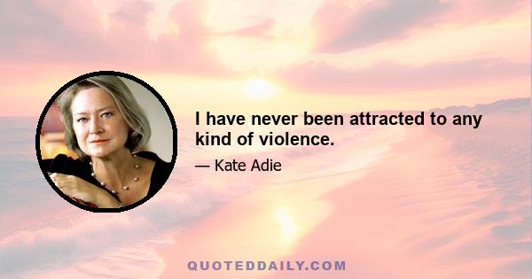 I have never been attracted to any kind of violence.