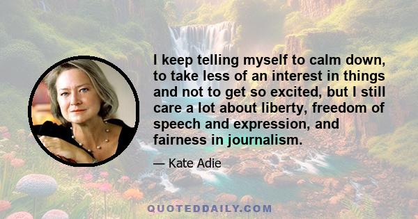 I keep telling myself to calm down, to take less of an interest in things and not to get so excited, but I still care a lot about liberty, freedom of speech and expression, and fairness in journalism.