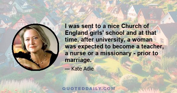 I was sent to a nice Church of England girls' school and at that time, after university, a woman was expected to become a teacher, a nurse or a missionary - prior to marriage.