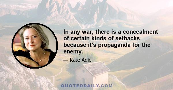 In any war, there is a concealment of certain kinds of setbacks because it's propaganda for the enemy.