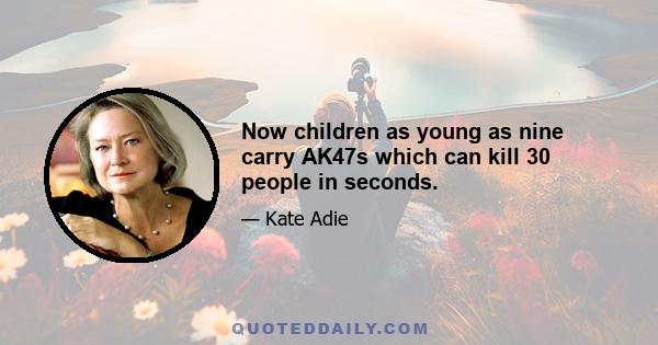 Now children as young as nine carry AK47s which can kill 30 people in seconds.