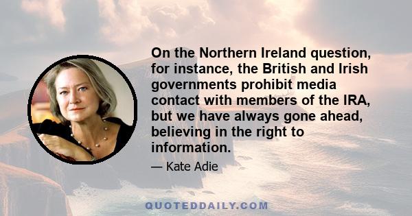 On the Northern Ireland question, for instance, the British and Irish governments prohibit media contact with members of the IRA, but we have always gone ahead, believing in the right to information.