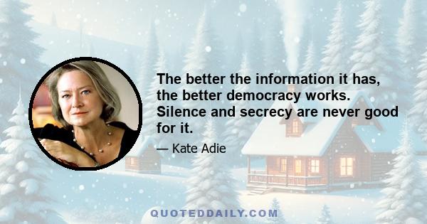 The better the information it has, the better democracy works. Silence and secrecy are never good for it.