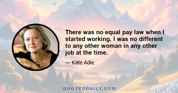 There was no equal pay law when I started working. I was no different to any other woman in any other job at the time.