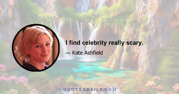 I find celebrity really scary.