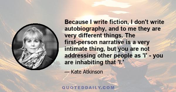 Because I write fiction, I don't write autobiography, and to me they are very different things. The first-person narrative is a very intimate thing, but you are not addressing other people as 'I' - you are inhabiting