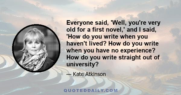 Everyone said, 'Well, you're very old for a first novel,' and I said, 'How do you write when you haven't lived? How do you write when you have no experience? How do you write straight out of university?