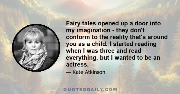 Fairy tales opened up a door into my imagination - they don't conform to the reality that's around you as a child. I started reading when I was three and read everything, but I wanted to be an actress.