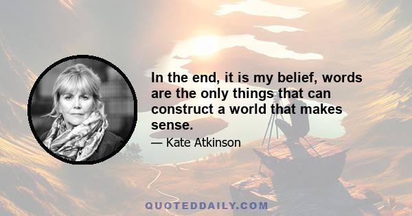 In the end, it is my belief, words are the only things that can construct a world that makes sense.