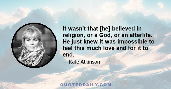 It wasn't that [he] believed in religion, or a God, or an afterlife. He just knew it was impossible to feel this much love and for it to end.