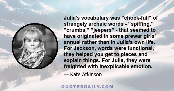 Julia's vocabulary was chock-full of strangely archaic words - spiffing, crumbs, jeepers - that seemed to have originated in some prewar girls' annual rather than in Julia's own life. For Jackson, words were functional, 