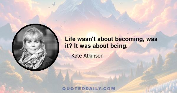 Life wasn't about becoming, was it? It was about being.