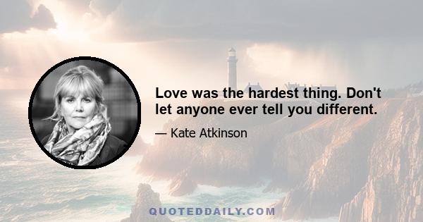 Love was the hardest thing. Don't let anyone ever tell you different.