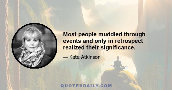 Most people muddled through events and only in retrospect realized their significance.