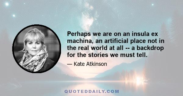 Perhaps we are on an insula ex machina, an artificial place not in the real world at all -- a backdrop for the stories we must tell.