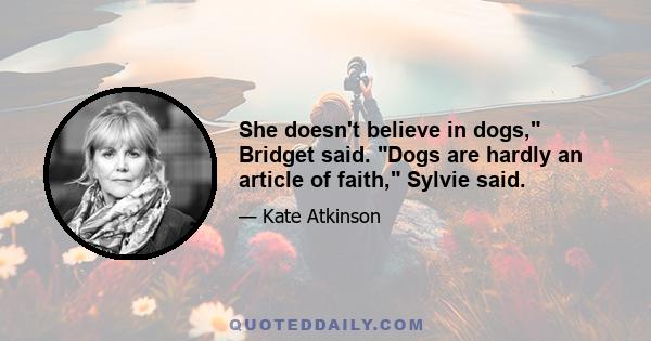 She doesn't believe in dogs, Bridget said. Dogs are hardly an article of faith, Sylvie said.