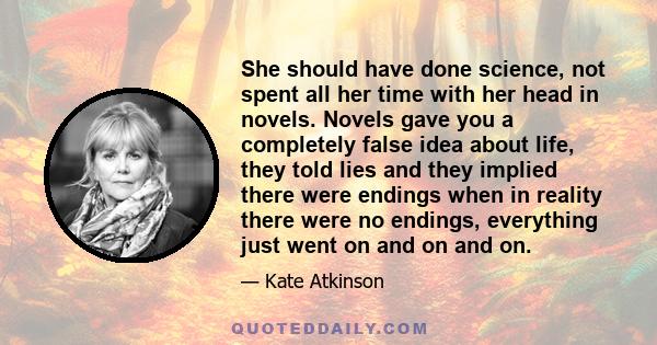 She should have done science, not spent all her time with her head in novels. Novels gave you a completely false idea about life, they told lies and they implied there were endings when in reality there were no endings, 