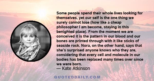 Some people spend their whole lives looking for themselves, yet our self is the one thing we surely cannot lose (how like a cheap philosopher I am become, staying in this benighted place). From the moment we are