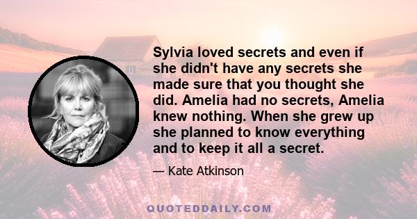 Sylvia loved secrets and even if she didn't have any secrets she made sure that you thought she did. Amelia had no secrets, Amelia knew nothing. When she grew up she planned to know everything and to keep it all a