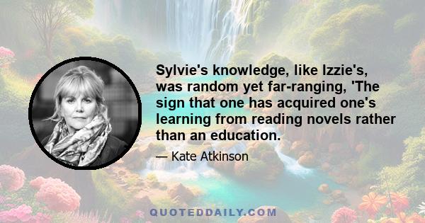 Sylvie's knowledge, like Izzie's, was random yet far-ranging, 'The sign that one has acquired one's learning from reading novels rather than an education.