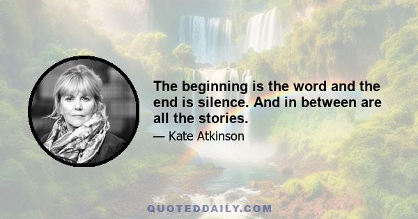 The beginning is the word and the end is silence. And in between are all the stories.