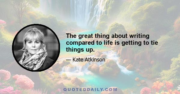 The great thing about writing compared to life is getting to tie things up.