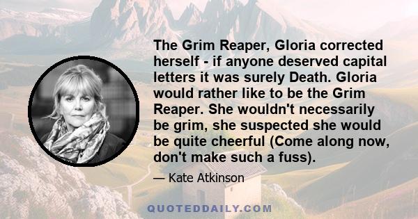 The Grim Reaper, Gloria corrected herself - if anyone deserved capital letters it was surely Death. Gloria would rather like to be the Grim Reaper. She wouldn't necessarily be grim, she suspected she would be quite