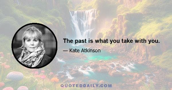 The past is what you take with you.