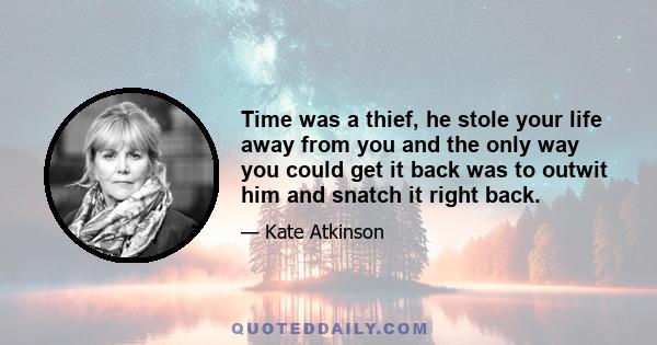 Time was a thief, he stole your life away from you and the only way you could get it back was to outwit him and snatch it right back.