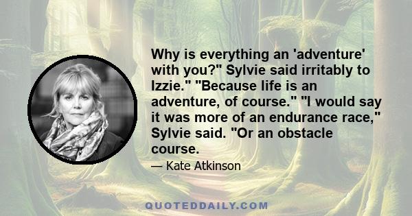 Why is everything an 'adventure' with you? Sylvie said irritably to Izzie. Because life is an adventure, of course. I would say it was more of an endurance race, Sylvie said. Or an obstacle course.