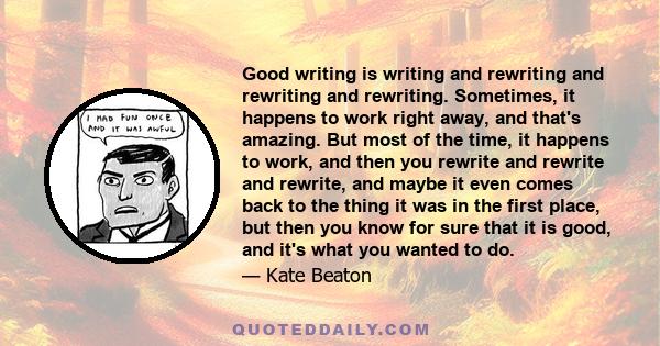 Good writing is writing and rewriting and rewriting and rewriting. Sometimes, it happens to work right away, and that's amazing. But most of the time, it happens to work, and then you rewrite and rewrite and rewrite,