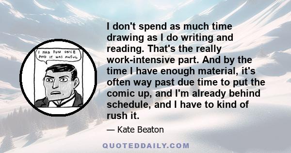 I don't spend as much time drawing as I do writing and reading. That's the really work-intensive part. And by the time I have enough material, it's often way past due time to put the comic up, and I'm already behind