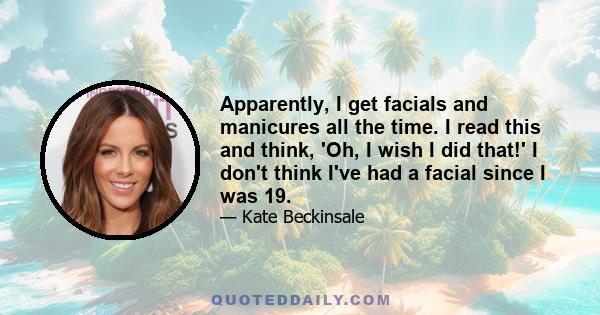 Apparently, I get facials and manicures all the time. I read this and think, 'Oh, I wish I did that!' I don't think I've had a facial since I was 19.