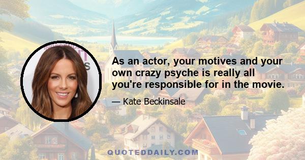 As an actor, your motives and your own crazy psyche is really all you're responsible for in the movie.