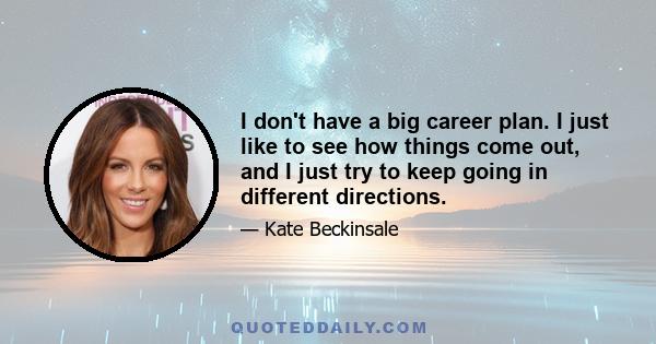 I don't have a big career plan. I just like to see how things come out, and I just try to keep going in different directions.