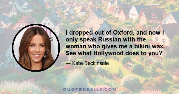 I dropped out of Oxford, and now I only speak Russian with the woman who gives me a bikini wax. See what Hollywood does to you?