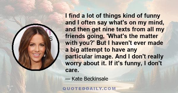 I find a lot of things kind of funny and I often say what's on my mind, and then get nine texts from all my friends going, 'What's the matter with you?' But I haven't ever made a big attempt to have any particular