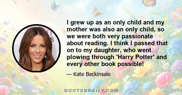 I grew up as an only child and my mother was also an only child, so we were both very passionate about reading. I think I passed that on to my daughter, who went plowing through 'Harry Potter' and every other book