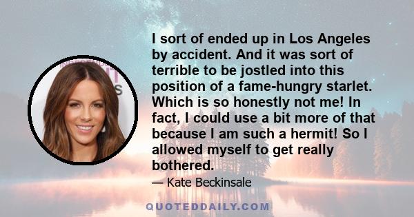 I sort of ended up in Los Angeles by accident. And it was sort of terrible to be jostled into this position of a fame-hungry starlet. Which is so honestly not me! In fact, I could use a bit more of that because I am