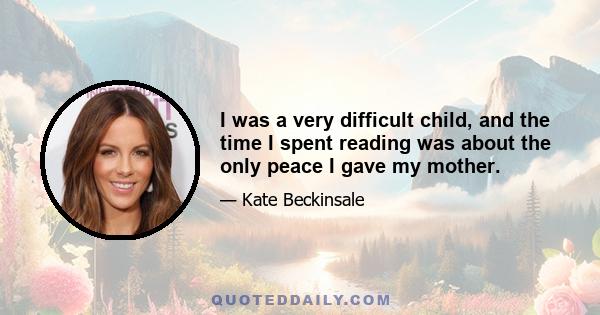 I was a very difficult child, and the time I spent reading was about the only peace I gave my mother.