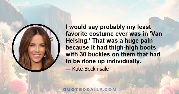 I would say probably my least favorite costume ever was in 'Van Helsing.' That was a huge pain because it had thigh-high boots with 30 buckles on them that had to be done up individually.