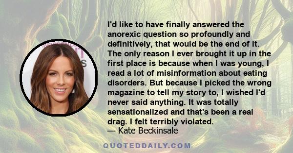 I'd like to have finally answered the anorexic question so profoundly and definitively, that would be the end of it. The only reason I ever brought it up in the first place is because when I was young, I read a lot of