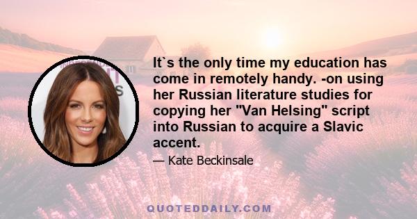 It`s the only time my education has come in remotely handy. -on using her Russian literature studies for copying her Van Helsing script into Russian to acquire a Slavic accent.