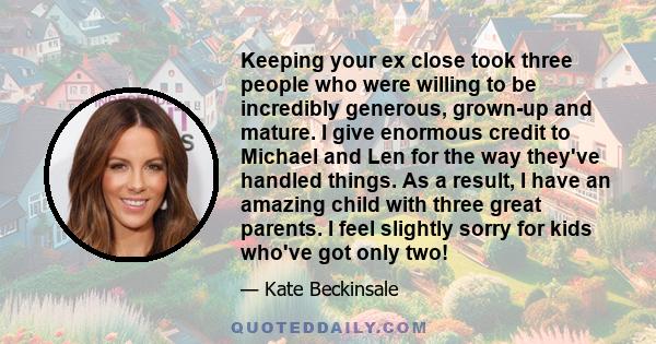 Keeping your ex close took three people who were willing to be incredibly generous, grown-up and mature. I give enormous credit to Michael and Len for the way they've handled things. As a result, I have an amazing child 