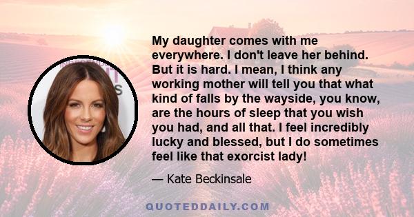 My daughter comes with me everywhere. I don't leave her behind. But it is hard. I mean, I think any working mother will tell you that what kind of falls by the wayside, you know, are the hours of sleep that you wish you 