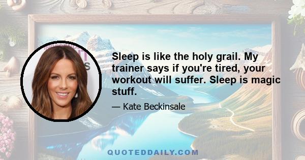 Sleep is like the holy grail. My trainer says if you're tired, your workout will suffer. Sleep is magic stuff.